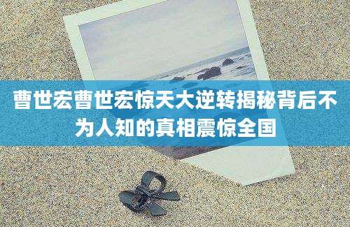 曹世宏曹世宏惊天大逆转揭秘背后不为人知的真相震惊全国