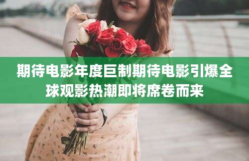 期待电影年度巨制期待电影引爆全球观影热潮即将席卷而来