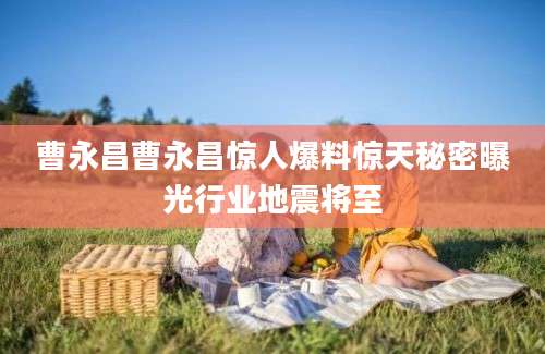 曹永昌曹永昌惊人爆料惊天秘密曝光行业地震将至