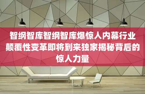 智纲智库智纲智库爆惊人内幕行业颠覆性变革即将到来独家揭秘背后的惊人力量