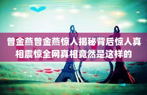 曾金燕曾金燕惊人揭秘背后惊人真相震惊全网真相竟然是这样的