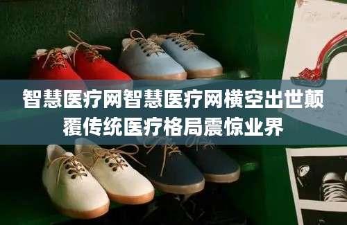 智慧医疗网智慧医疗网横空出世颠覆传统医疗格局震惊业界