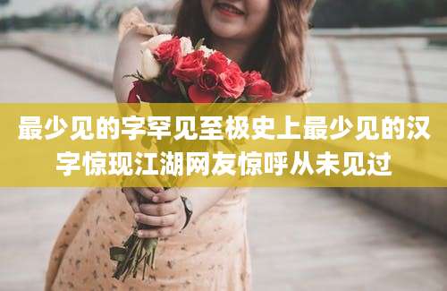 最少见的字罕见至极史上最少见的汉字惊现江湖网友惊呼从未见过