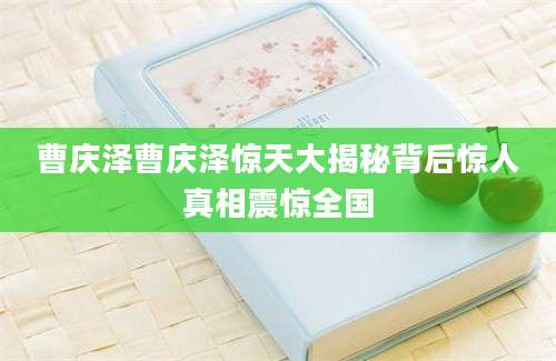 曹庆泽曹庆泽惊天大揭秘背后惊人真相震惊全国