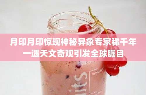 月印月印惊现神秘异象专家称千年一遇天文奇观引发全球瞩目