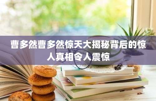 曹多然曹多然惊天大揭秘背后的惊人真相令人震惊