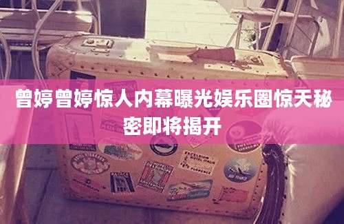 曾婷曾婷惊人内幕曝光娱乐圈惊天秘密即将揭开