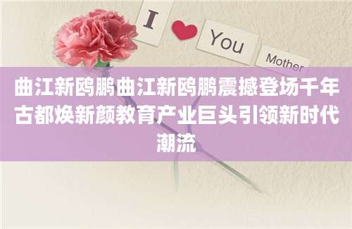 曲江新鸥鹏曲江新鸥鹏震撼登场千年古都焕新颜教育产业巨头引领新时代潮流