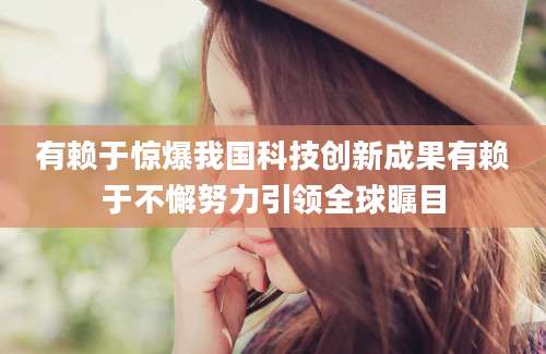 有赖于惊爆我国科技创新成果有赖于不懈努力引领全球瞩目