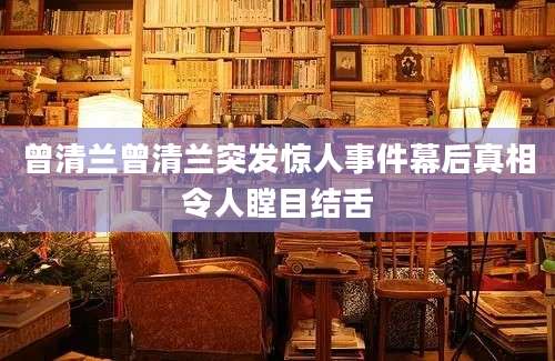 曾清兰曾清兰突发惊人事件幕后真相令人瞠目结舌