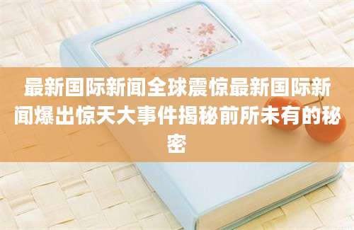 最新国际新闻全球震惊最新国际新闻爆出惊天大事件揭秘前所未有的秘密