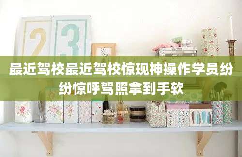 最近驾校最近驾校惊现神操作学员纷纷惊呼驾照拿到手软