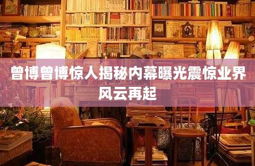 曾博曾博惊人揭秘内幕曝光震惊业界风云再起