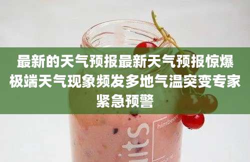 最新的天气预报最新天气预报惊爆极端天气现象频发多地气温突变专家紧急预警