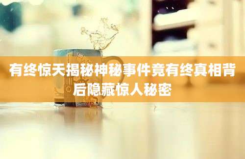 有终惊天揭秘神秘事件竟有终真相背后隐藏惊人秘密