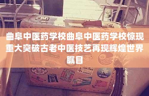 曲阜中医药学校曲阜中医药学校惊现重大突破古老中医技艺再现辉煌世界瞩目