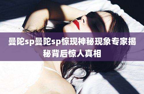 曼陀sp曼陀sp惊现神秘现象专家揭秘背后惊人真相