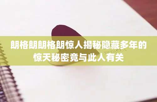 朗格朗朗格朗惊人揭秘隐藏多年的惊天秘密竟与此人有关