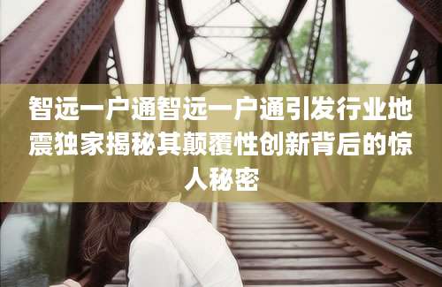 智远一户通智远一户通引发行业地震独家揭秘其颠覆性创新背后的惊人秘密