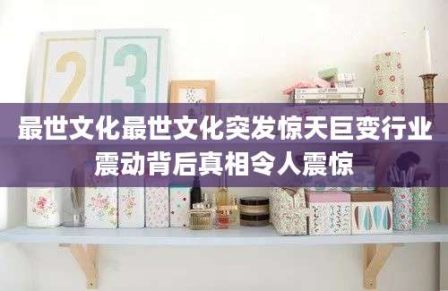 最世文化最世文化突发惊天巨变行业震动背后真相令人震惊