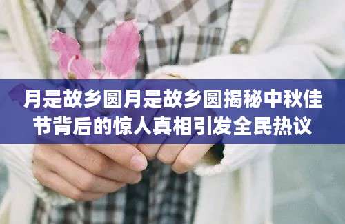 月是故乡圆月是故乡圆揭秘中秋佳节背后的惊人真相引发全民热议