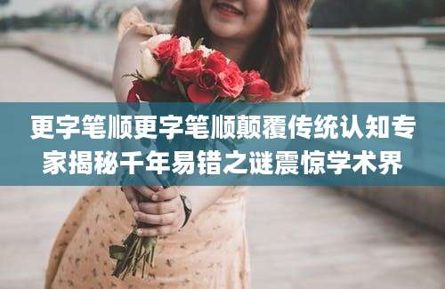 更字笔顺更字笔顺颠覆传统认知专家揭秘千年易错之谜震惊学术界