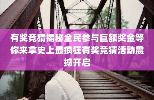 有奖竞猜揭秘全民参与巨额奖金等你来拿史上最疯狂有奖竞猜活动震撼开启