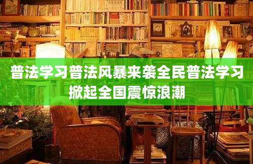 普法学习普法风暴来袭全民普法学习掀起全国震惊浪潮