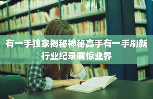 有一手独家揭秘神秘高手有一手刷新行业纪录震惊业界