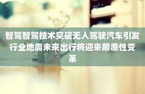 智驾智驾技术突破无人驾驶汽车引发行业地震未来出行将迎来颠覆性变革
