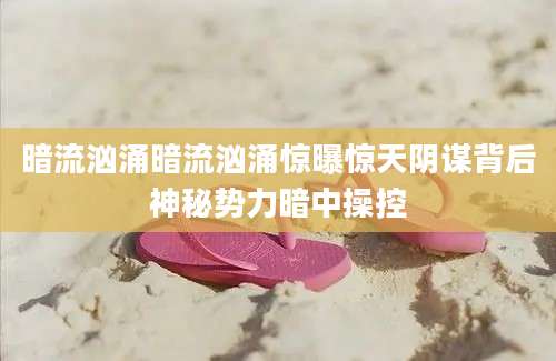 暗流汹涌暗流汹涌惊曝惊天阴谋背后神秘势力暗中操控