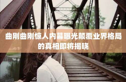 曲刚曲刚惊人内幕曝光颠覆业界格局的真相即将揭晓