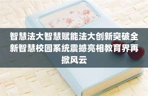 智慧法大智慧赋能法大创新突破全新智慧校园系统震撼亮相教育界再掀风云