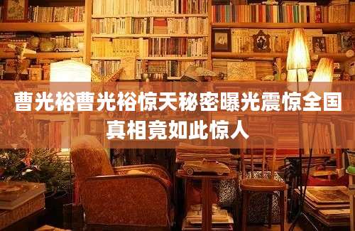 曹光裕曹光裕惊天秘密曝光震惊全国真相竟如此惊人