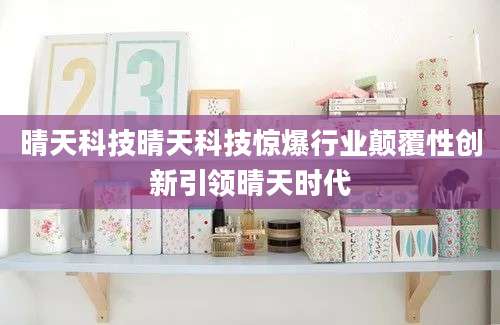 晴天科技晴天科技惊爆行业颠覆性创新引领晴天时代