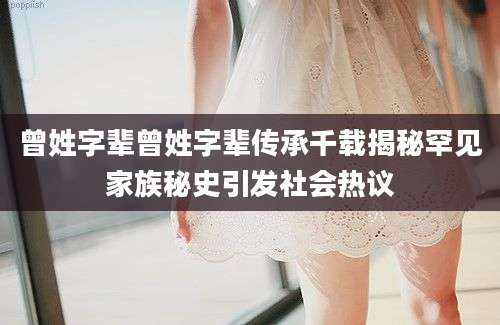 曾姓字辈曾姓字辈传承千载揭秘罕见家族秘史引发社会热议