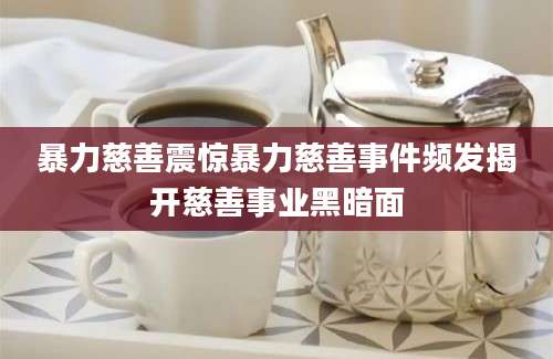 暴力慈善震惊暴力慈善事件频发揭开慈善事业黑暗面