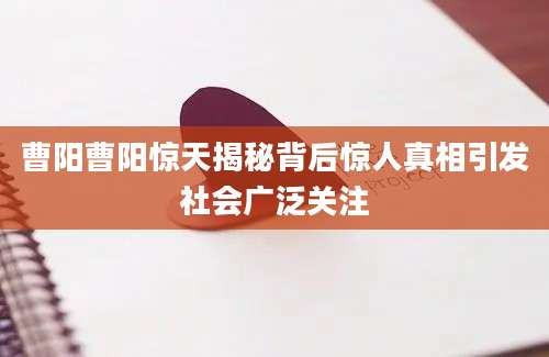 曹阳曹阳惊天揭秘背后惊人真相引发社会广泛关注
