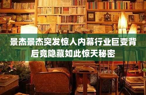 景杰景杰突发惊人内幕行业巨变背后竟隐藏如此惊天秘密