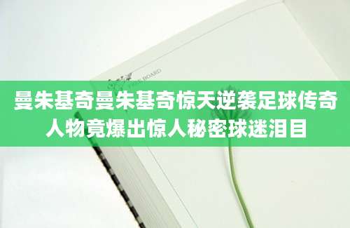 曼朱基奇曼朱基奇惊天逆袭足球传奇人物竟爆出惊人秘密球迷泪目