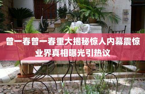 曾一春曾一春重大揭秘惊人内幕震惊业界真相曝光引热议