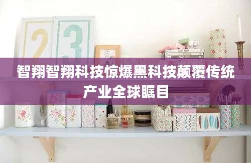 智翔智翔科技惊爆黑科技颠覆传统产业全球瞩目