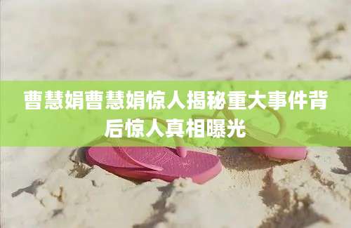 曹慧娟曹慧娟惊人揭秘重大事件背后惊人真相曝光