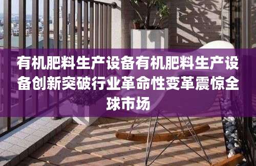 有机肥料生产设备有机肥料生产设备创新突破行业革命性变革震惊全球市场