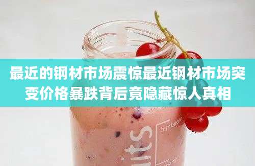 最近的钢材市场震惊最近钢材市场突变价格暴跌背后竟隐藏惊人真相