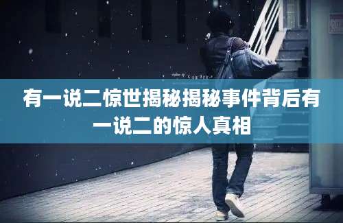 有一说二惊世揭秘揭秘事件背后有一说二的惊人真相
