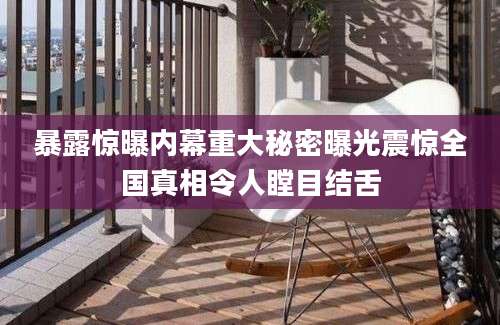 暴露惊曝内幕重大秘密曝光震惊全国真相令人瞠目结舌