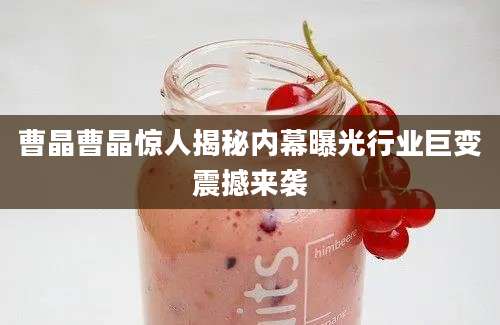 曹晶曹晶惊人揭秘内幕曝光行业巨变震撼来袭