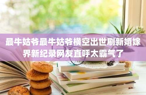 最牛姑爷最牛姑爷横空出世刷新婚嫁界新纪录网友直呼太霸气了