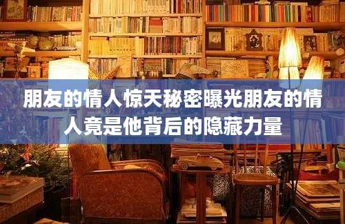 朋友的情人惊天秘密曝光朋友的情人竟是他背后的隐藏力量